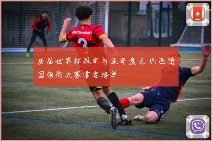 历届世界杯冠军与亚军盘点 巴西德国领衔决赛常客榜单