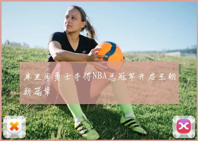 库里率勇士夺得NBA总冠军开启王朝新篇章