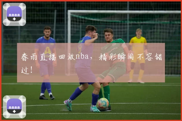 春雨直播回放nba，精彩瞬间不容错过！