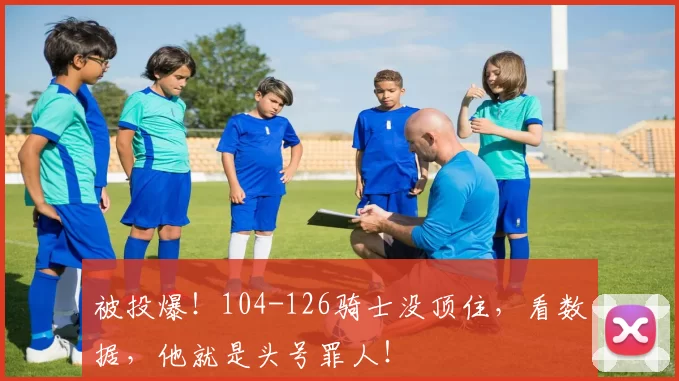 被投爆！104-126骑士没顶住，看数据，他就是头号罪人！