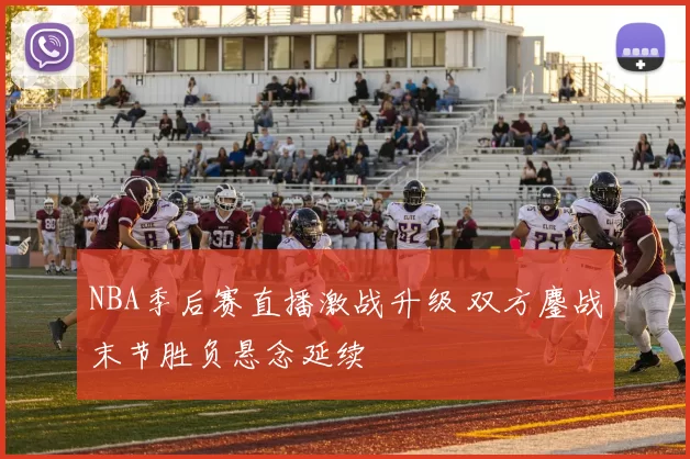 NBA季后赛直播激战升级 双方鏖战末节胜负悬念延续