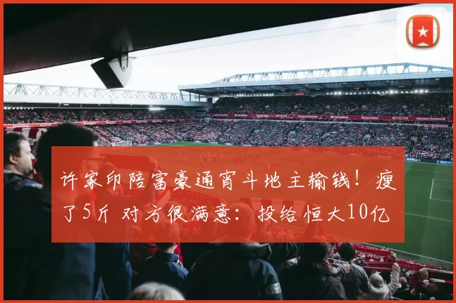 许家印陪富豪通宵斗地主输钱！瘦了5斤 对方很满意：投给恒大10亿