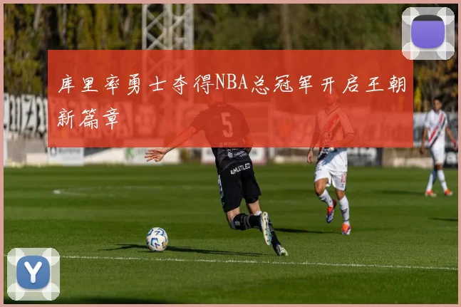 库里率勇士夺得NBA总冠军开启王朝新篇章