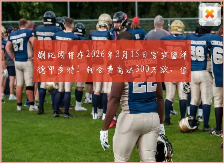 蒯纪闻将在2026年3月15日官宣留洋德甲多特！转会费高达300万欧，值得期待_上港_中超_比赛