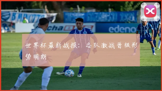 世界杯最新战报：各队激战晋级形势明朗