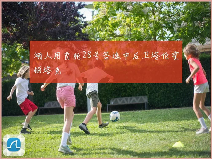 湖人用首轮28号签选中后卫塔伦霍顿塔克