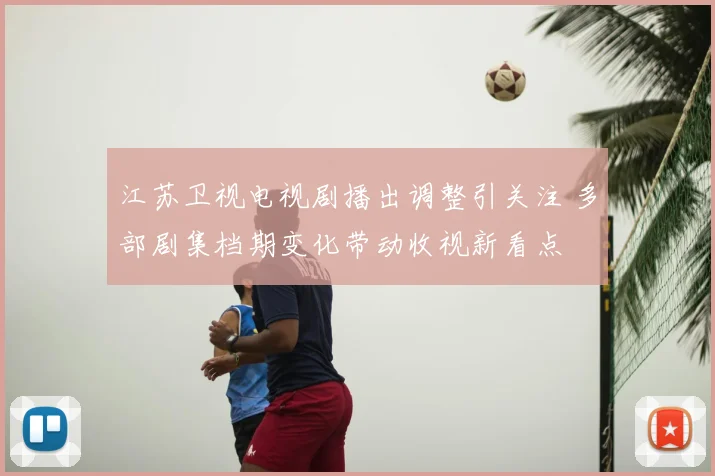 江苏卫视电视剧播出调整引关注 多部剧集档期变化带动收视新看点