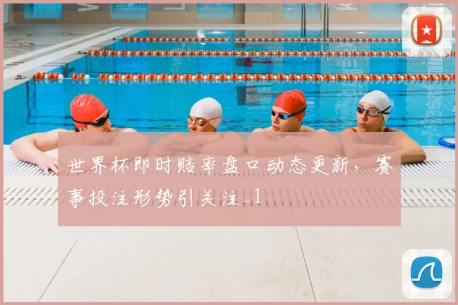 世界杯即时赔率盘口动态更新，赛事投注形势引关注_1
