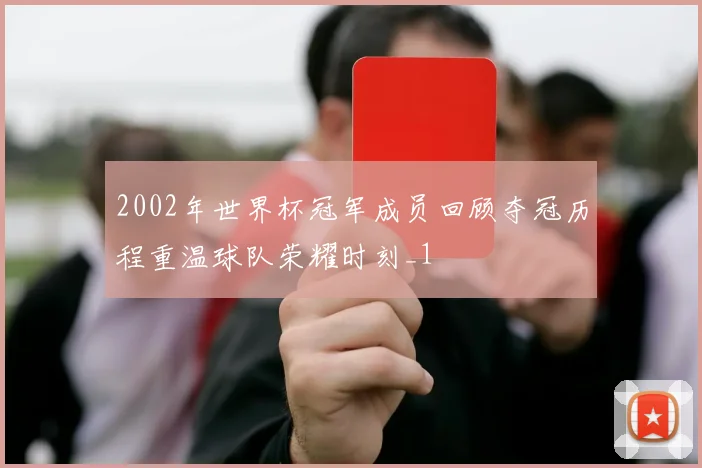 2002年世界杯冠军成员回顾夺冠历程重温球队荣耀时刻_1