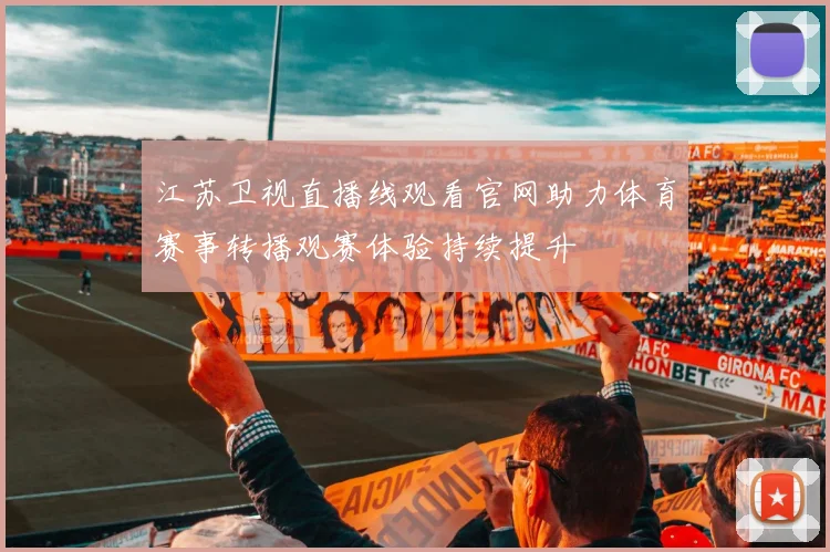 江苏卫视直播线观看官网助力体育赛事转播观赛体验持续提升