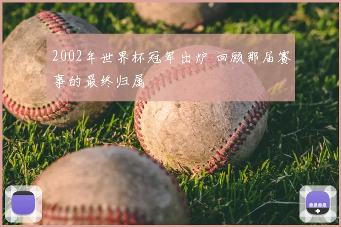 2002年世界杯冠军出炉 回顾那届赛事的最终归属