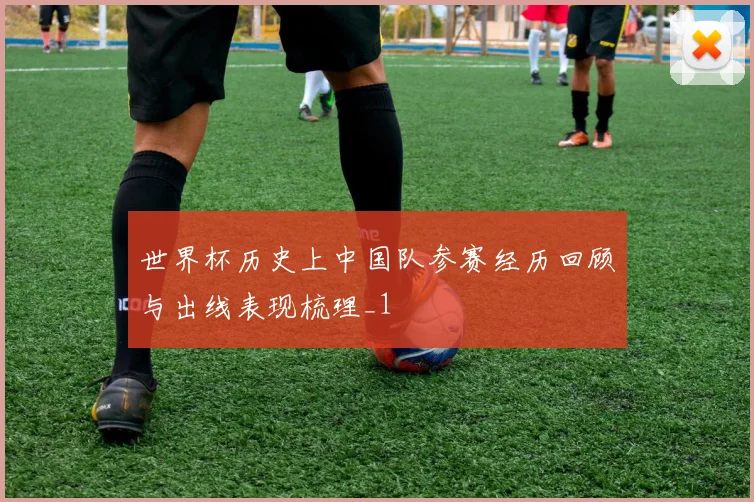 世界杯历史上中国队参赛经历回顾与出线表现梳理_1