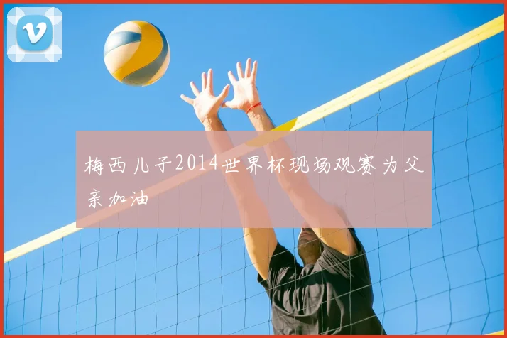 梅西儿子2014世界杯现场观赛为父亲加油