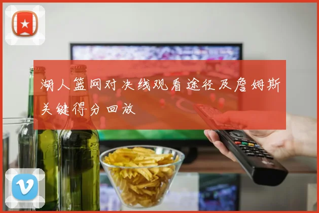 湖人篮网对决线观看途径及詹姆斯关键得分回放