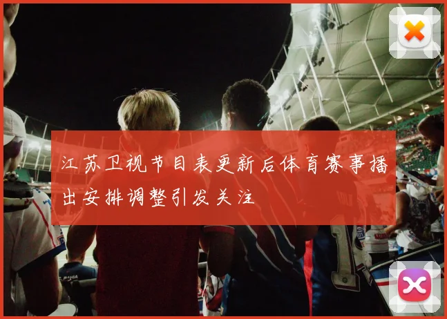 江苏卫视节目表更新后体育赛事播出安排调整引发关注
