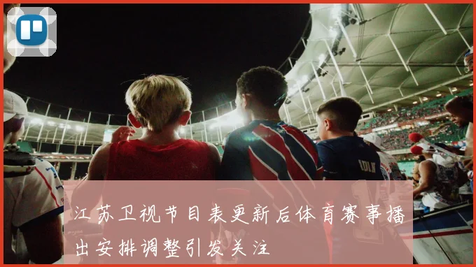 江苏卫视节目表更新后体育赛事播出安排调整引发关注