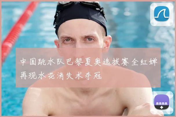 中国跳水队巴黎夏奥选拔赛全红婵再现水花消失术夺冠