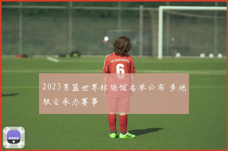 2023男篮世界杯场馆名单公布 多地联合承办赛事