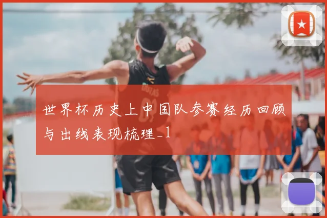 世界杯历史上中国队参赛经历回顾与出线表现梳理_1