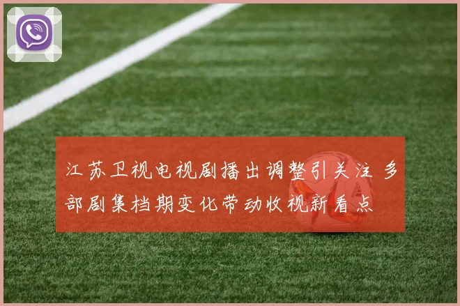 江苏卫视电视剧播出调整引关注 多部剧集档期变化带动收视新看点