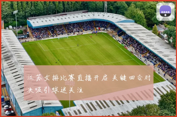 江苏女排比赛直播开启 关键回合对决吸引球迷关注