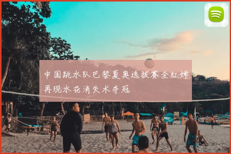 中国跳水队巴黎夏奥选拔赛全红婵再现水花消失术夺冠