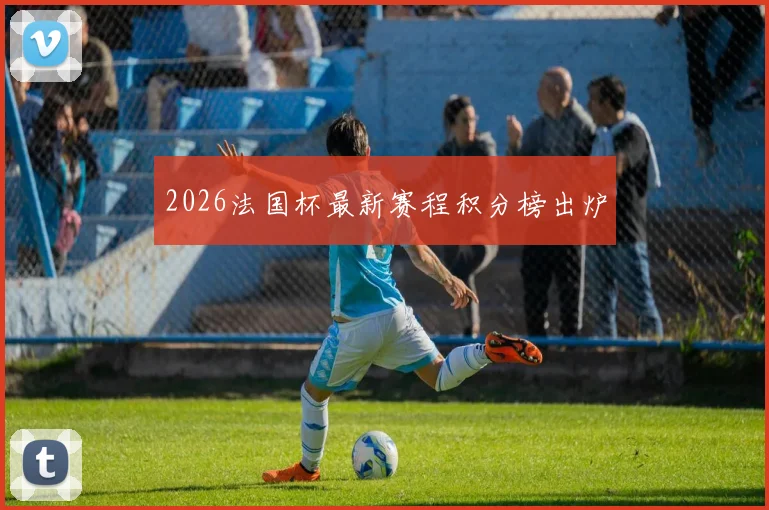 2026法国杯最新赛程积分榜出炉