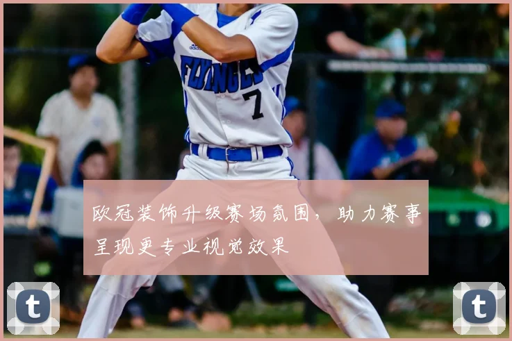 欧冠装饰升级赛场氛围，助力赛事呈现更专业视觉效果