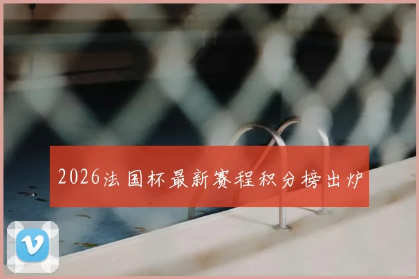2026法国杯最新赛程积分榜出炉