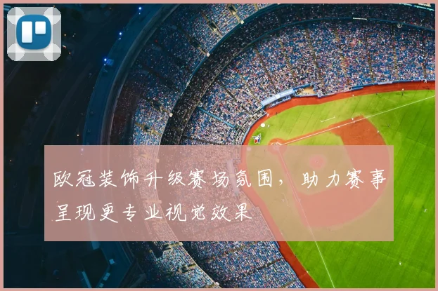 欧冠装饰升级赛场氛围,助力赛事呈现更专业视觉效果
