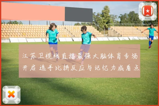 江苏卫视线直播最强大脑体育专场开启 选手比拼反应与记忆力成看点