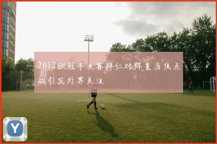 2012欧冠半决赛拜仁对阵皇马焦点战引发外界关注