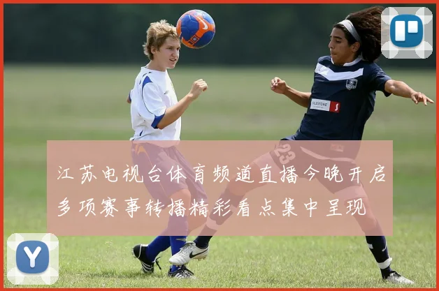 江苏电视台体育频道直播今晚开启多项赛事转播精彩看点集中呈现