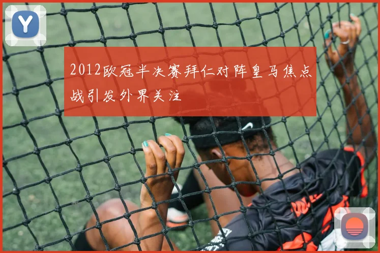 2012欧冠半决赛拜仁对阵皇马焦点战引发外界关注